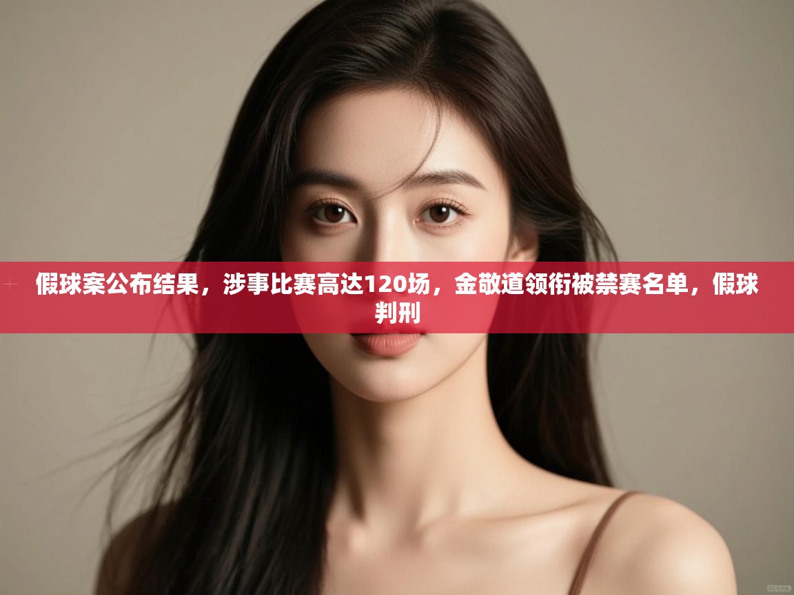 假球案公布结果，涉事比赛高达120场，金敬道领衔被禁赛名单，假球判刑