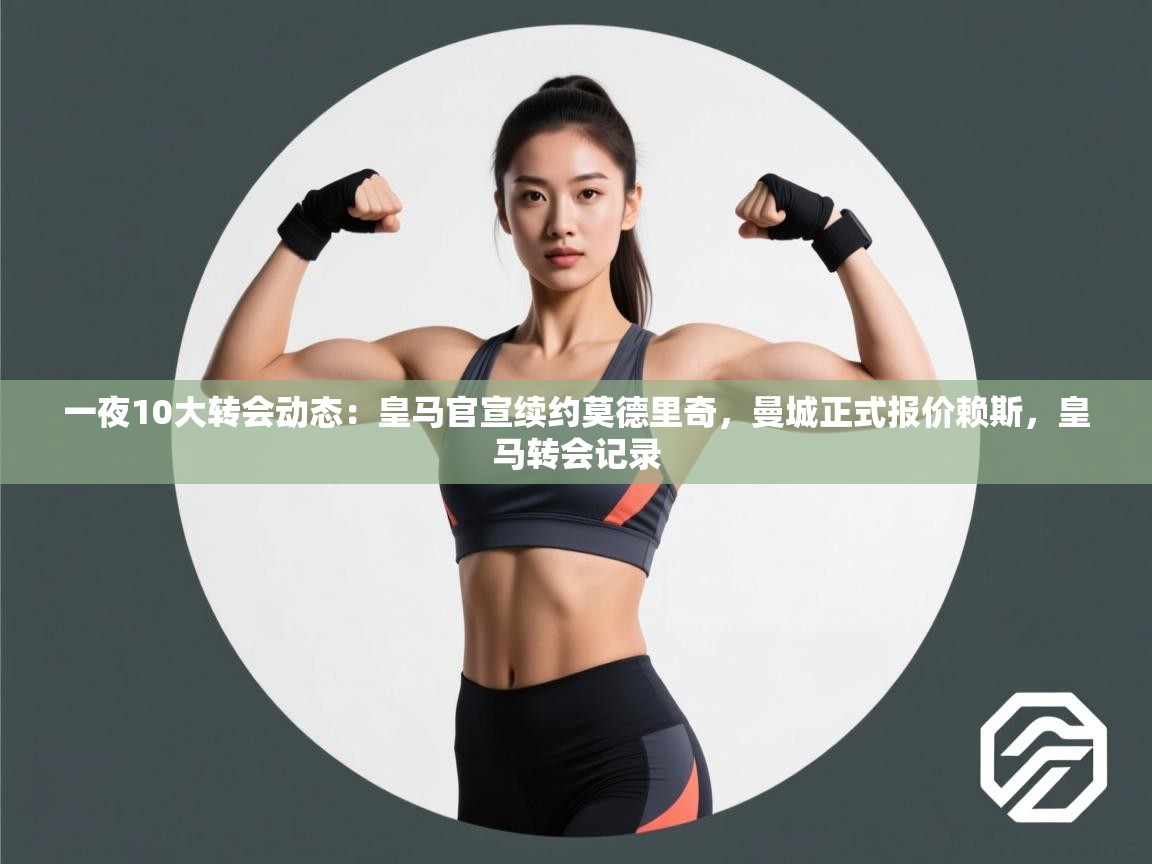 一夜10大转会动态:皇马官宣续约莫德里奇,曼城正式报价赖斯,皇马转会记录 第1张