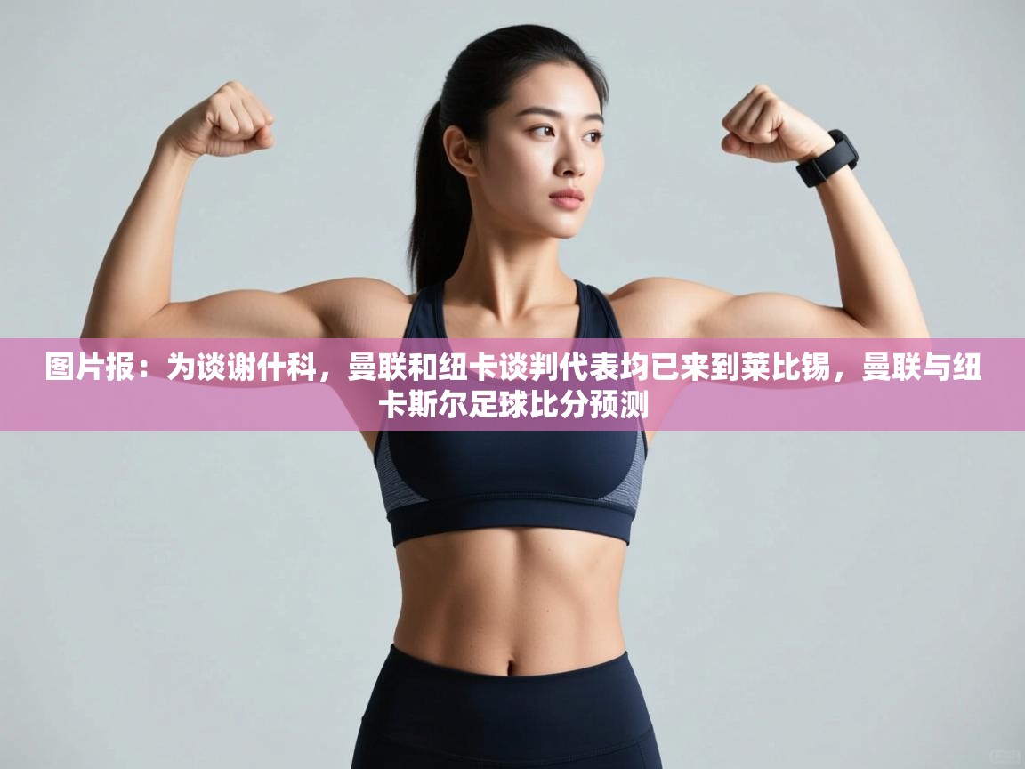 图片报：为谈谢什科，曼联和纽卡谈判代表均已来到莱比锡，曼联与纽卡斯尔足球比分预测