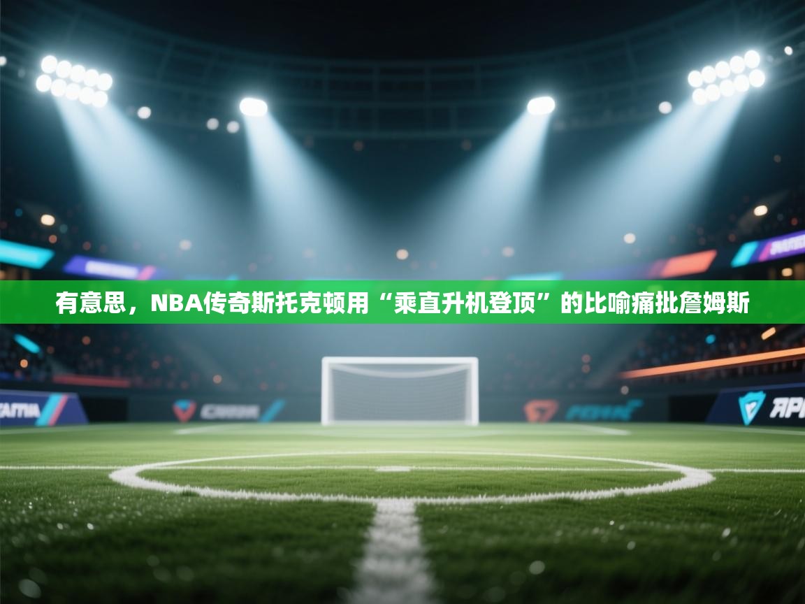 有意思，NBA传奇斯托克顿用“乘直升机登顶”的比喻痛批詹姆斯  第2张