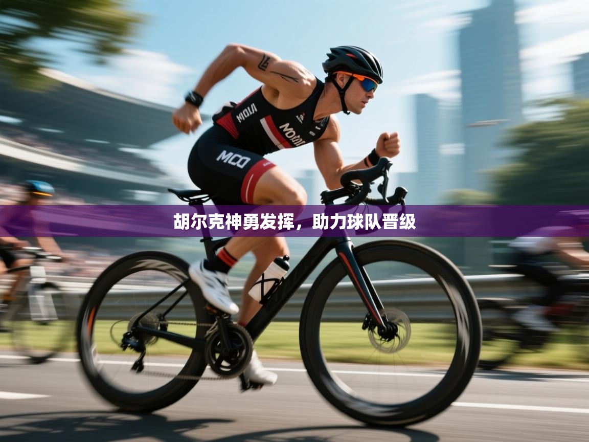 胡尔克神勇发挥，助力球队晋级