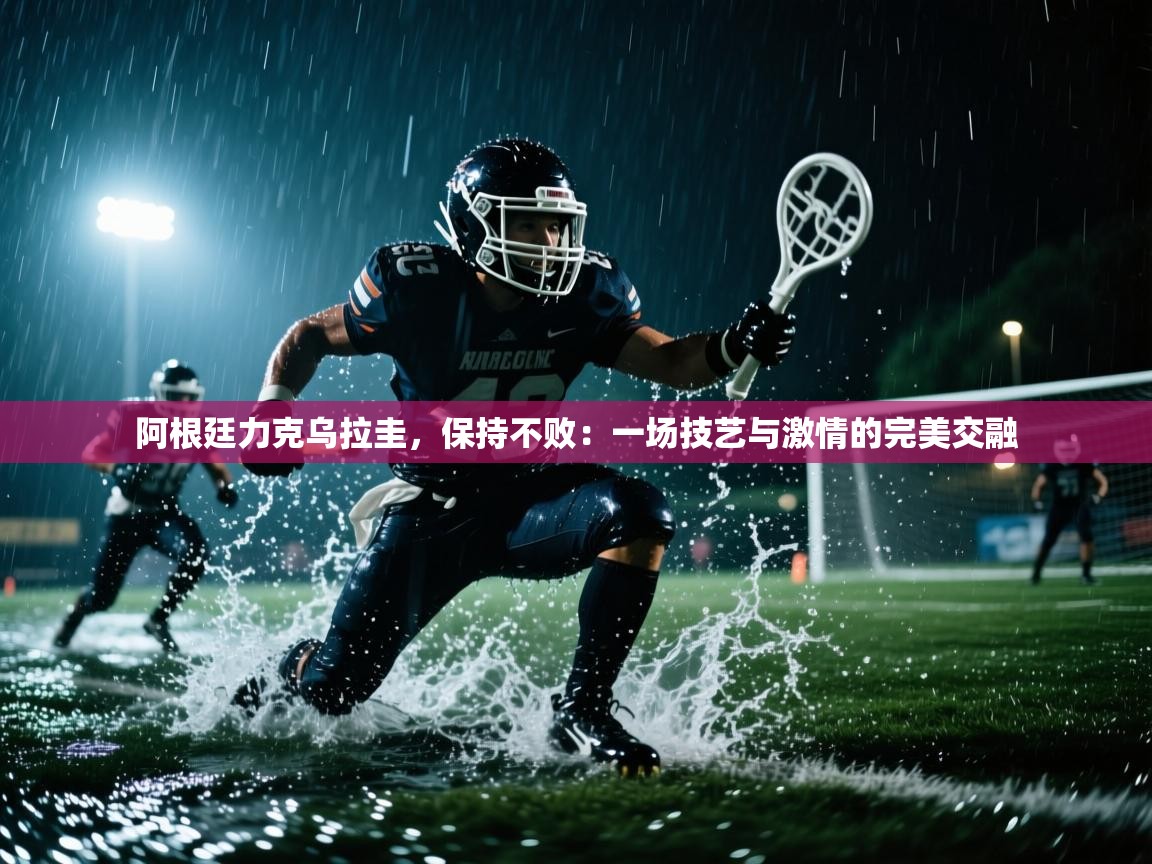 阿根廷力克乌拉圭，保持不败：一场技艺与激情的完美交融